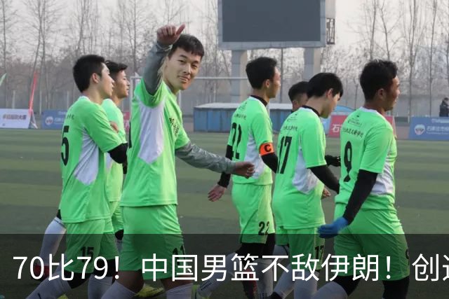 70比79！中国男篮不敌伊朗！创造近12年最差战绩